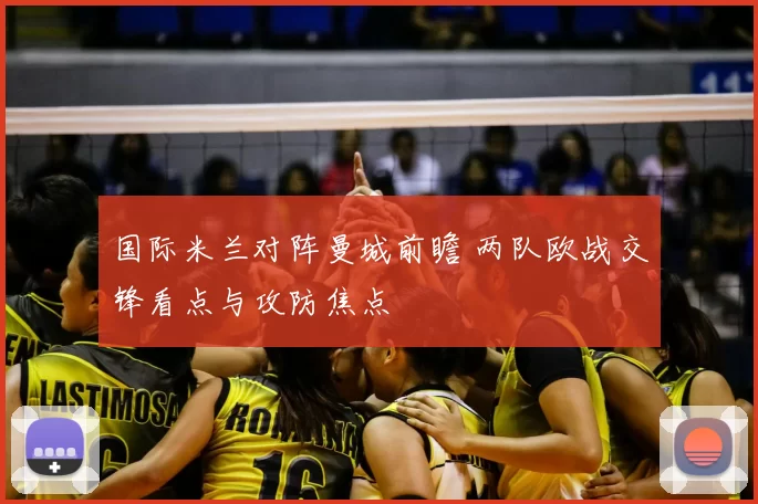 国际米兰对阵曼城前瞻 两队欧战交锋看点与攻防焦点