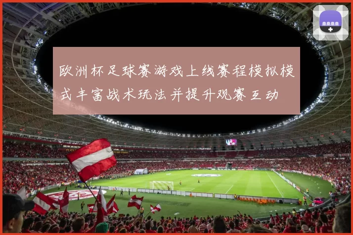 欧洲杯足球赛游戏上线赛程模拟模式丰富战术玩法并提升观赛互动
