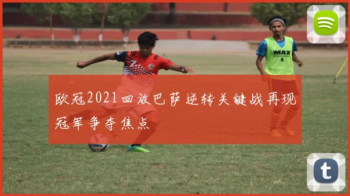 欧冠2021回放巴萨逆转关键战再现冠军争夺焦点