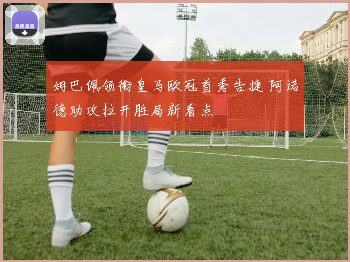 姆巴佩领衔皇马欧冠首秀告捷 阿诺德助攻拉开胜局新看点